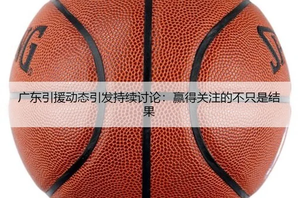 广东引援动态引发持续讨论：赢得关注的不只是结果